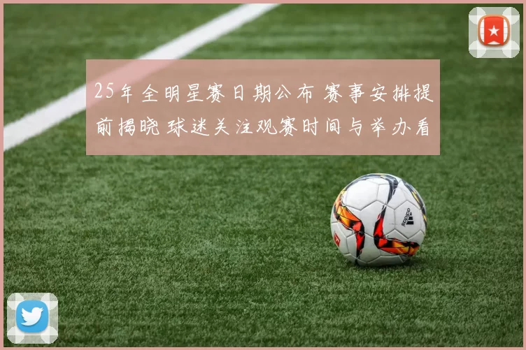 25年全明星赛日期公布 赛事安排提前揭晓 球迷关注观赛时间与举办看点