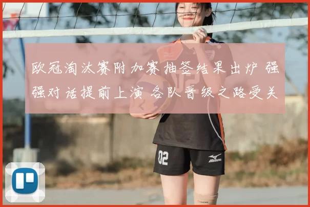 欧冠淘汰赛附加赛抽签结果出炉 强强对话提前上演 各队晋级之路受关注