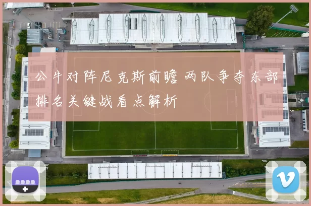 公牛对阵尼克斯前瞻 两队争夺东部排名关键战看点解析