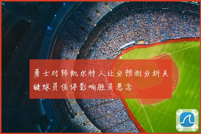 勇士对阵凯尔特人让分预测分析关键球员伤停影响胜负悬念