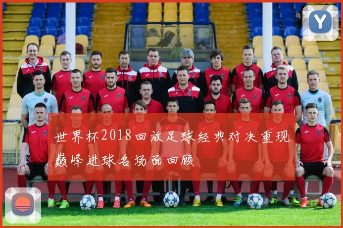 世界杯2018回放足球经典对决重现巅峰进球名场面回顾