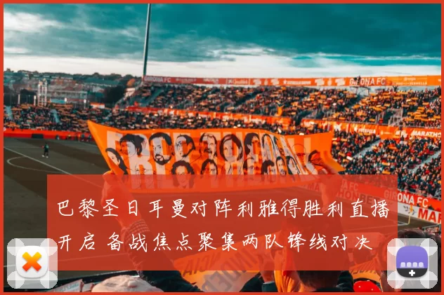 巴黎圣日耳曼对阵利雅得胜利直播开启 备战焦点聚集两队锋线对决