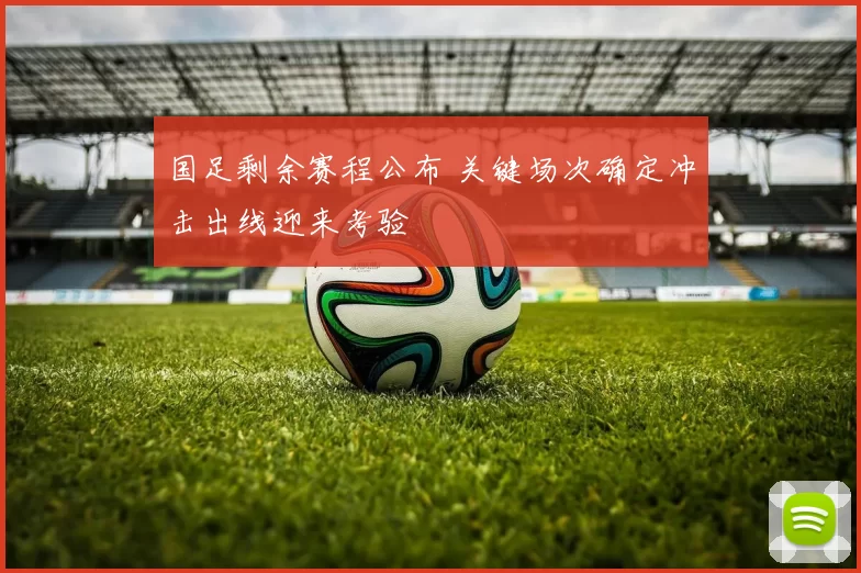 国足剩余赛程公布 关键场次确定冲击出线迎来考验