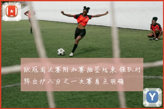 欧冠淘汰赛附加赛抽签结束 强队对阵出炉八分之一决赛看点明确