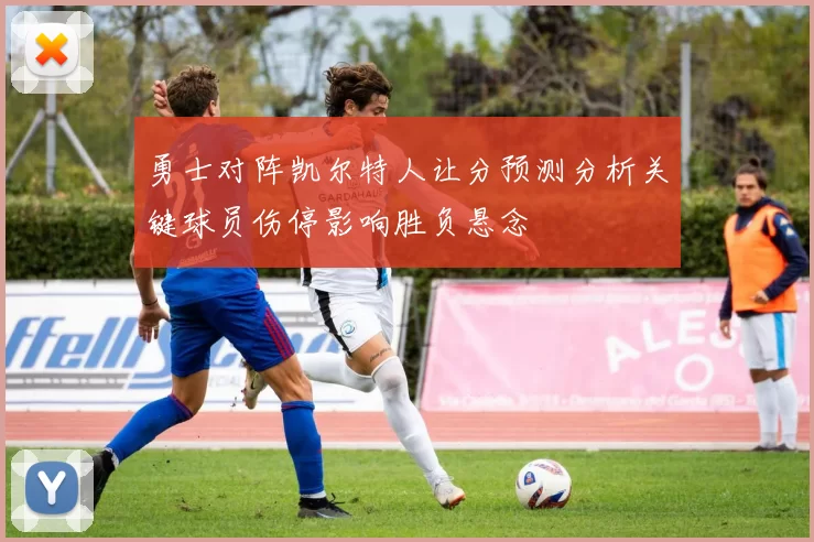 勇士对阵凯尔特人让分预测分析关键球员伤停影响胜负悬念