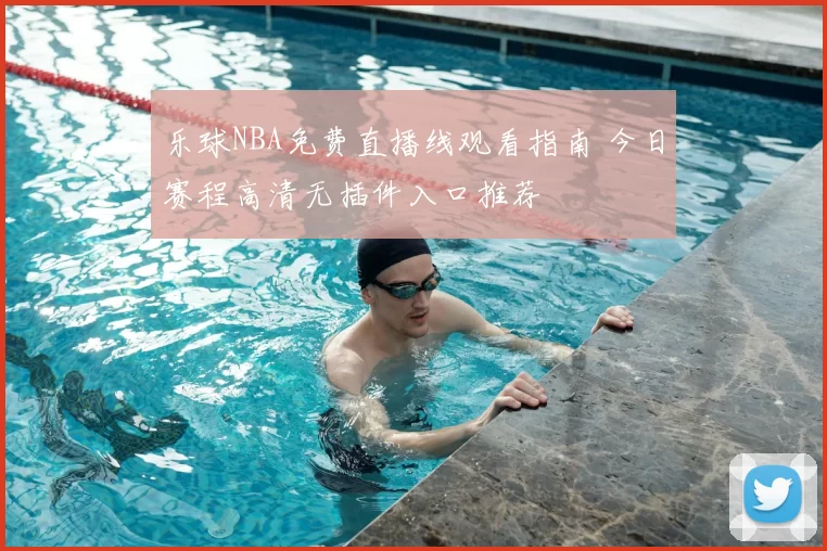 乐球NBA免费直播线观看指南 今日赛程高清无插件入口推荐