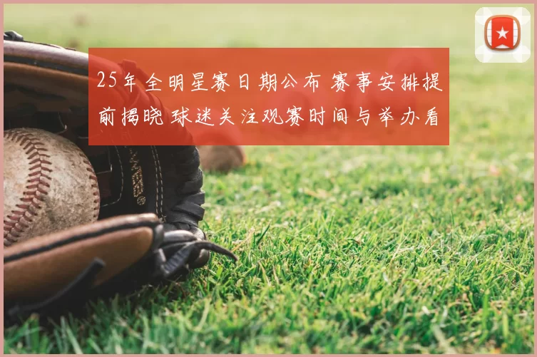 25年全明星赛日期公布 赛事安排提前揭晓 球迷关注观赛时间与举办看点