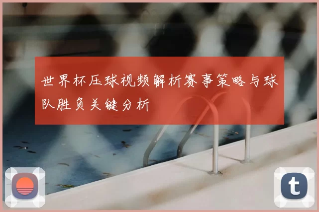 世界杯压球视频解析赛事策略与球队胜负关键分析