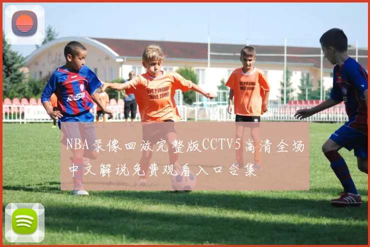 NBA录像回放完整版CCTV5高清全场中文解说免费观看入口合集
