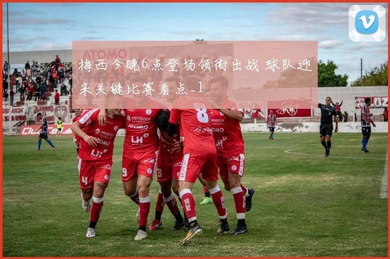 梅西今晚6点登场领衔出战 球队迎来关键比赛看点_1