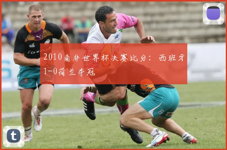 2010南非世界杯决赛比分:西班牙1-0荷兰夺冠