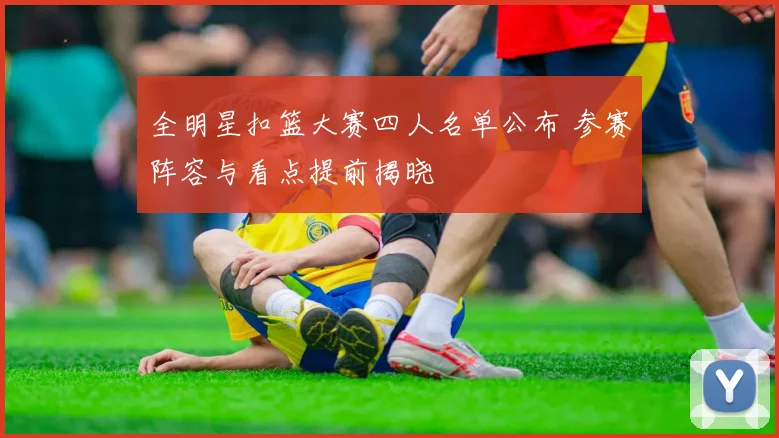 全明星扣篮大赛四人名单公布 参赛阵容与看点提前揭晓