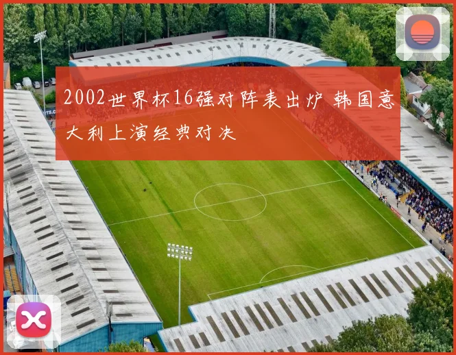 2002世界杯16强对阵表出炉 韩国意大利上演经典对决