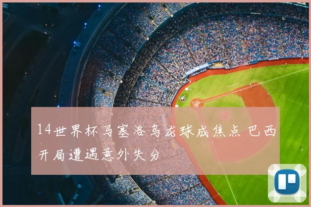 14世界杯马塞洛乌龙球成焦点 巴西开局遭遇意外失分