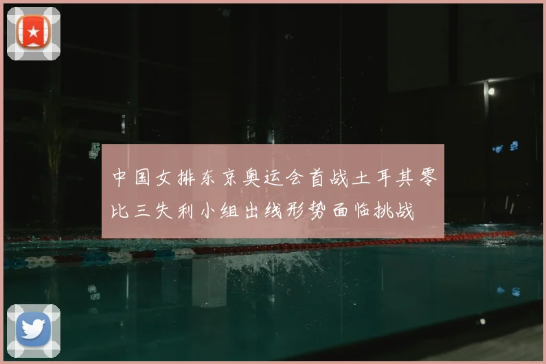 中国女排东京奥运会首战土耳其零比三失利小组出线形势面临挑战