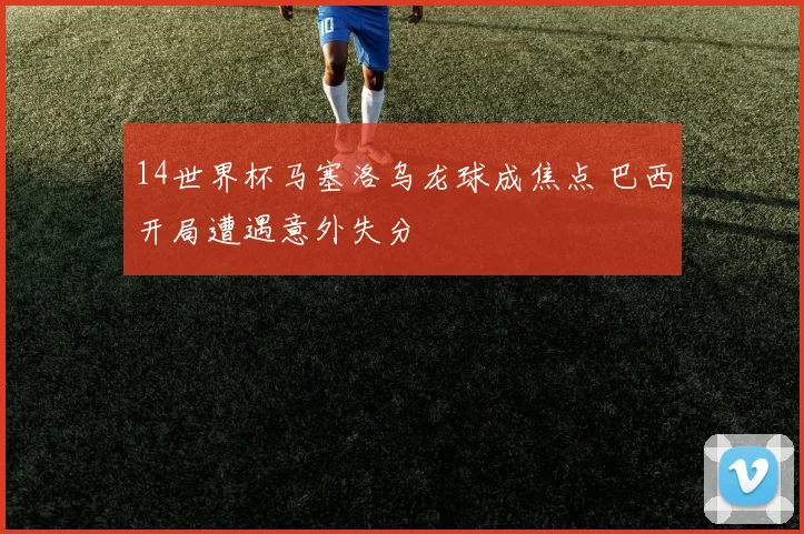 14世界杯马塞洛乌龙球成焦点 巴西开局遭遇意外失分