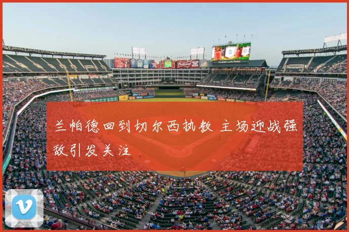 兰帕德回到切尔西执教 主场迎战强敌引发关注