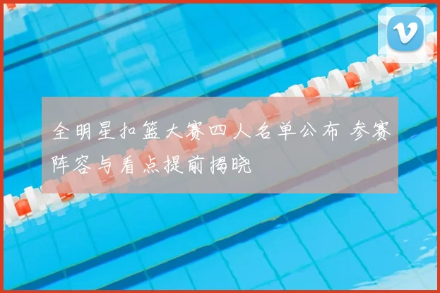 全明星扣篮大赛四人名单公布 参赛阵容与看点提前揭晓