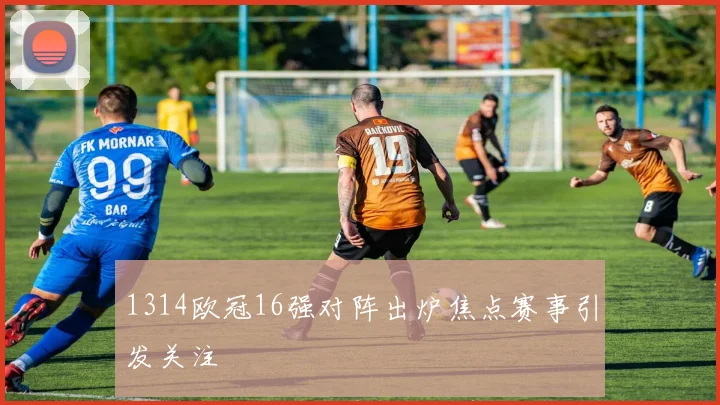 1314欧冠16强对阵出炉焦点赛事引发关注