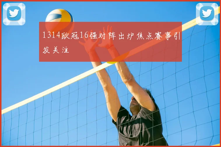 1314欧冠16强对阵出炉焦点赛事引发关注
