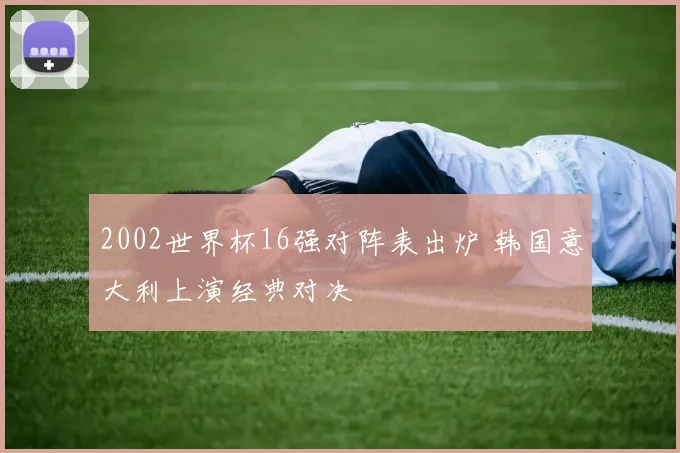 2002世界杯16强对阵表出炉 韩国意大利上演经典对决