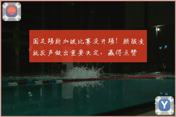国足踢新加坡比赛没开踢！颜骏凌就发声做出重要决定，赢得点赞